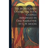 The Monograph Gospel, the Four Gospels Arranged in One Narrative by G.W. Moon