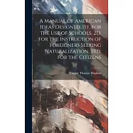 A Manual of American Ideas Designed, 1St. for the Use of Schools. 2D. for the Instruction of Foreigners Seeking