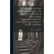 A Treatise of the Pope’s Supremacy. to Which Is Added a Discourse Concerning the Unity of the Church. Ed. by T.M’crie