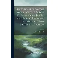 Selections From the Works of the Baron De Humboldt [As Tr. by J. Black] Relating to ... Mexico. With Notes by J. Taylor