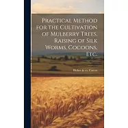 Practical Method for the Cultivation of Mulberry Trees, Raising of Silk Worms, Cocoons, etc.