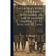 The Ground-work of Number, a Manual for the use of Primary Teachers / by A.S. Rose and S.E. Lang