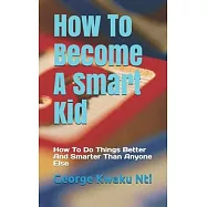 How To Become A Smart Kid: How To Do Things Better And Smarter Than Anyone Else