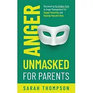 Anger Unmasked for Parents: Discovering the Hidden Path to Anger Management for Happy Parenting and Raising Peaceful