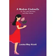 A Modern Cinderella; Or, The Little Old Shoe, and Other Stories