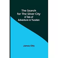 The Search for the Silver City: A Tale of Adventure in Yucatan