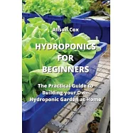 Hydroponics for Beginners: The Practical Guide to Building your Own Hydroponic Garden at Home