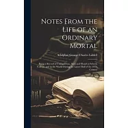 Notes From the Life of an Ordinary Mortal: Being a Record of Things Done, Seen and Heard at School, College, and in the