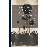 The True And The Beautiful In Nature, Art, Morals And Religion: Selected From The Works Of John Ruskin; Volume 1