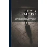 Guiteau’s Confession: The Garfield Assassination: Being A Full History Of This Cruel Crime. How It Was Done And Why It