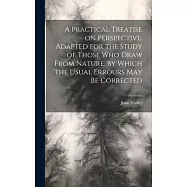 A Practical Treatise on Perspective, Adapted for the Study of Those Who Draw From Nature, by Which the Usual Errours