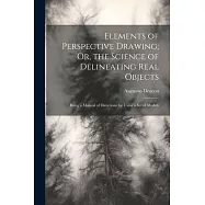Elements of Perspective Drawing; Or, the Science of Delineating Real Objects: Being a Manual of Directions for Using a