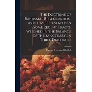 The Doctrine of Baptismal Regeneration, As It Has Been Stated in Some Recent Tracts, Weighed in the Balance of the Sanctuary, in Three Dialogues