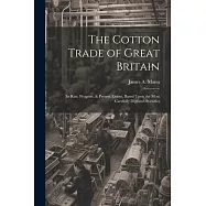 The Cotton Trade of Great Britain: Its Rise, Progress, & Present Extent, Based Upon the Most Carefully Digested Statistics