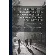 A Narrative of the Proceedings of the Board of Trustees of Dickinson College, From 1821 to 1830: Setting Forth the True