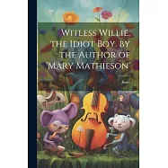 Witless Willie, the Idiot Boy. by the Author of &rsquo;mary Mathieson&rsquo;