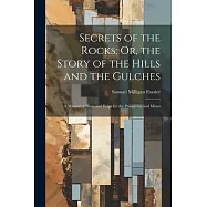 Secrets of the Rocks; Or, the Story of the Hills and the Gulches: A Manual of Hints and Helps for the Prospector and