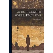 So Here Cometh White Hyacinths: Being a Book of the Heart