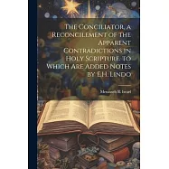 The Conciliator, a Reconcilement of the Apparent Contradictions in Holy Scripture. to Which Are Added Notes by E.