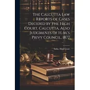 The Calcutta Law Reports of Cases Decided by the High Court, Calcutta, Also Judgments of H. M.&rsquo;s Privy Council, 1877