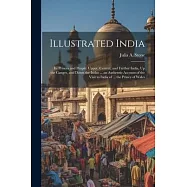 Illustrated India: Its Princes and People: Upper, Central, and Farther India, Up the Ganges, and Down the Indus ... an Authentic Account