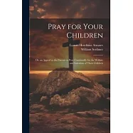 Pray for Your Children: Or, an Appeal to the Parents to Pray Continually for the Welfare and Salvation of Their Children