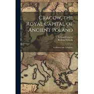 Cracow, the Royal Capital of Ancient Poland: Its History and Antiquities