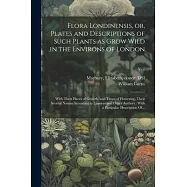 Flora Londinensis, or, Plates and Descriptions of Such Plants as Grow Wild in the Environs of London: With Their Places