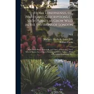 Flora Londinensis, or, Plates and Descriptions of Such Plants as Grow Wild in the Environs of London: With Their Places