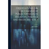 Observations On The Change Of Public Opinion In Religion, Politics And Medicine (etc.)