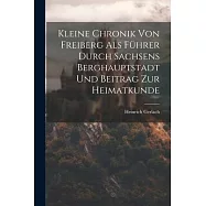 Kleine Chronik Von Freiberg Als F&uuml;hrer Durch Sachsens Berghauptstadt Und Beitrag Zur Heimatkunde