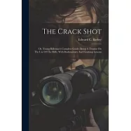 The Crack Shot: Or, Young Rifleman’s Complete Guide: Being A Treatise On The Use Of The Rifle, With Rudimentary And