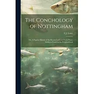 The Conchology of Nottingham; or, A Popular History of the Recent Land and Fresh Water Mollusca Found in the