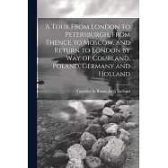 A Tour From London to Petersburgh, From Thence to Moscow, and Return to London by Way of Courland, Poland, Germany and