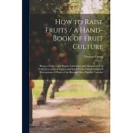 How to Raise Fruits / a Hand-book of Fruit Culture: Being a Guide to the Proper Cultivation and Management of Fruit