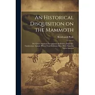 An Historical Disquisition on the Mammoth: Or, Great American Incognitum, an Extinct, Immense, Carnivorous Animal, Whose Fossil Remains Have Been Foun
