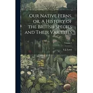 Our Native Ferns, or, A History of the British Species and Their Varieties; Volume 1