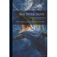 The River Dove: With Some Quiet Thoughts on the Happy Practice of Angling