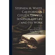 Stephen M. White, Californian, Citizen, Lawyer, Senator. His Life and his Work