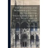 The Byzantine and Romanesque Court in the Crystal Palace, Described by M.D. Wyatt and J.B. Waring