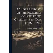 A Short History of the Progress of Scientific Chemistry in Our Own Times