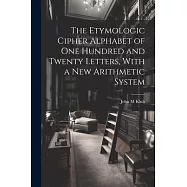 The Etymologic Cipher Alphabet of One Hundred and Twenty Letters, With a New Arithmetic System