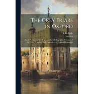 The Grey Friars in Oxford: Part I: A History of the Convent; Part II: Biographical Notices of the Friars; Together With
