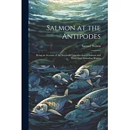 Salmon at the Antipodes; Being an Account of the Successful Introduction of Salmon and Trout Into Australian Waters