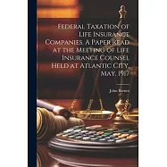 Federal Taxation of Life Insurance Companies. A Paper Read at the Meeting of Life Insurance Counsel Held at Atlantic