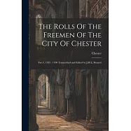 The Rolls Of The Freemen Of The City Of Chester: Part I, 1392 - 1700 Transcribed and Edited by J.H.E. Bennett
