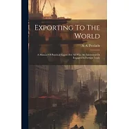 Exporting To The World: A Manual Of Practical Export For All Who Are Interested Or Engaged In Foreign Trade