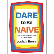 Dare to Be Naive: How to Find Your True Self in a Noisy World