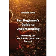 Zen Beginner&rsquo;s Guide to Understanding: Practicing Zen Meditation to Become Present