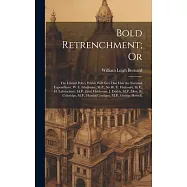 Bold Retrenchment; Or: The Liberal Policy Which Will Save One Half the National Expenditure. W. E. Gladstone, M.P., Sir